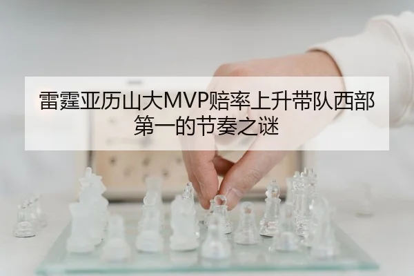 雷霆亚历山大MVP赔率上升带队西部第一的节奏之谜