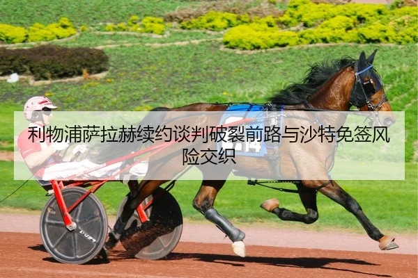 利物浦萨拉赫续约谈判破裂前路与沙特免签风险交织